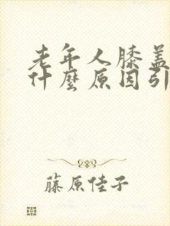 老年人膝盖肿痛什么原因引起的