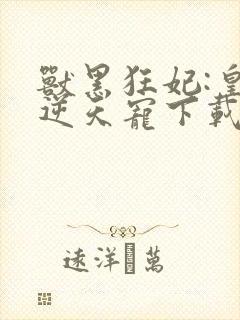 兽黑狂妃:皇叔逆天宠下载txt下