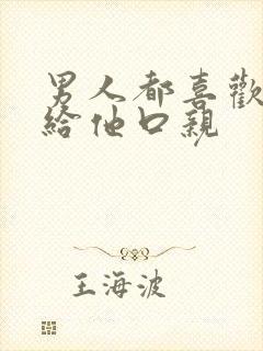 男人都喜欢女人给他口亲