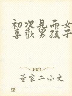 初次见面女孩子喜欢男孩子的表现