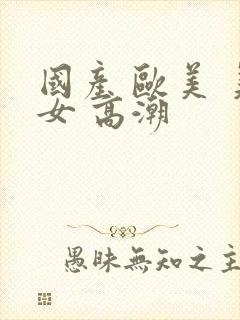 国产 欧美 美女 高潮