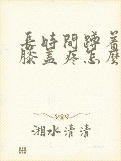 长时间蹲着起来膝盖疼怎么回事