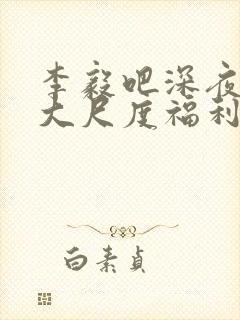 李毅吧深夜一区大尺度福利