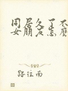 同居久了不想碰女朋友怎么办