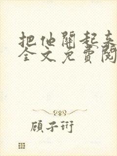 把他关起来小说全文免费阅读