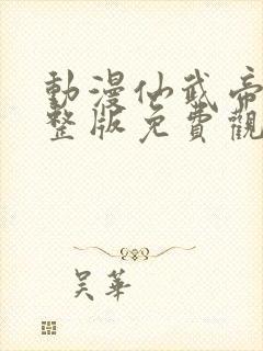 动漫仙武帝尊完整版免费观看全集