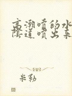 高潮喷的水是从阴道喷出来的吗