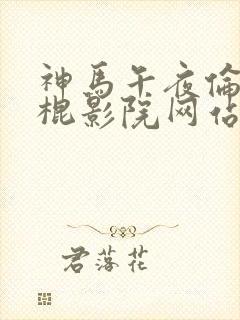 神马午夜伦理光棍影院网站