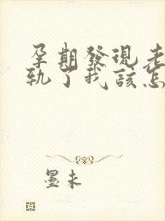 孕期发现老公出轨了我该怎么办