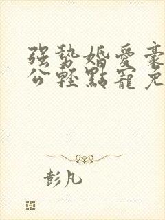 强势婚爱豪门老公轻点宠免费阅读