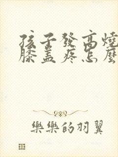 孩子发高烧腿疼膝盖疼怎么办