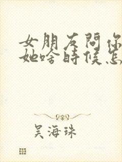 女朋友问你喜欢她啥时候怎么回答