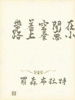 带着空间在逃荒路上养崽小说下载txt