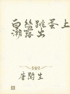 白丝跳蛋上课高潮露出