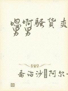 嗯啊骚货爽不爽男男