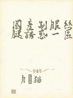 国产制服丝袜美腿诱惑一区二区