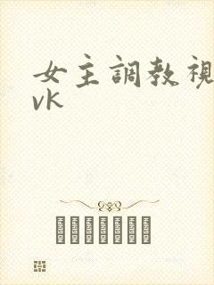 女主调教视频丨vk