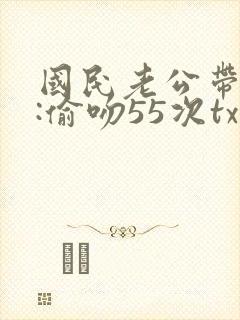 国民老公带回家:偷吻55次txt