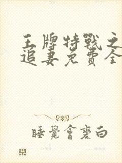 王牌特战之军少追妻免费全文阅读