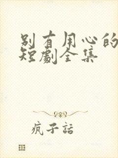 别有用心的妻子短剧全集