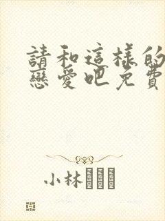 请和这样的我谈恋爱吧免费观看全集电视剧