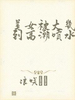 美女被大几把操到高潮喷水视频