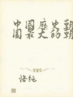 中国历史朝代版图最大的朝代