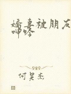 娇妻被朋友玩的呻吟