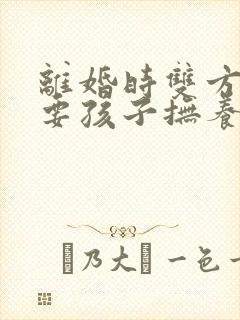 离婚时双方都想要孩子抚养权怎么办