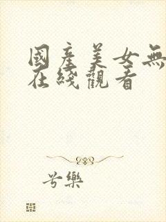 国产美女无遮挡在线观看