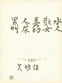 男人喜欢水多和叫床的女人吗