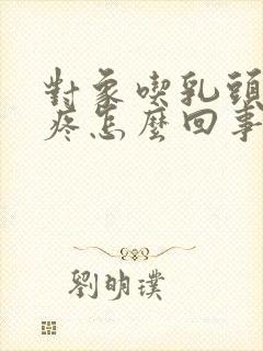 对象吃乳头有点疼怎么回事