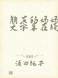 朋友的妈妈3中文字幕在线观看