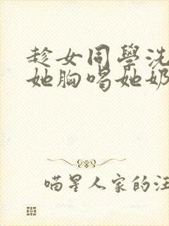 趁女同学洗澡摸她胸喝她奶