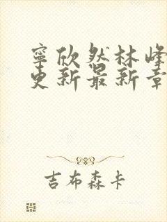 宁欣然林峰刚刚更新最新章节1267