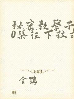 秘密教学子豪40集往下拉式