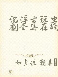 沉浮古玩虫电视剧全集在线封面