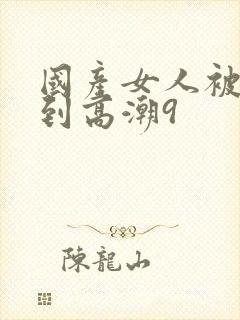 国产女人被狂躁到高潮9