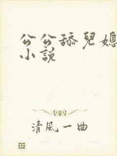 公公舔儿媳妇的小说