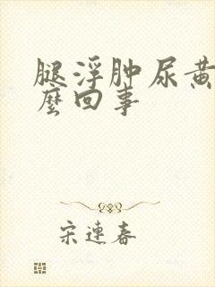 腿浮肿尿黄是怎么回事