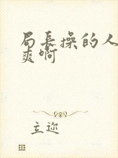 局长操的人家好爽啊