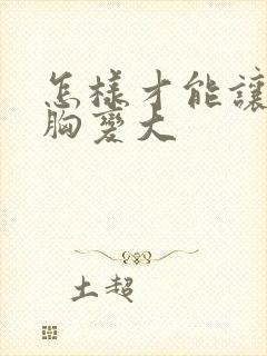 怎样才能让女的胸变大