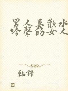男人喜欢水多呻吟声的女人