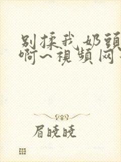 别揉我奶头嗯~啊~视频网站