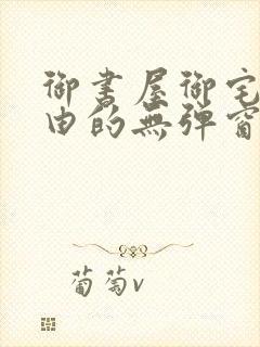 御书屋御宅屋自由的无弹窗小说阅读