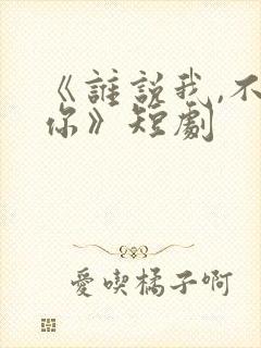 《谁说我,不爱你》短剧