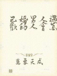 已婚男人遇到喜欢的人会怎样