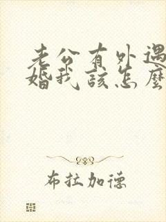 老公有外遇要离婚我该怎么办