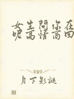 女生问你在干嘛呢高情商回复幽默