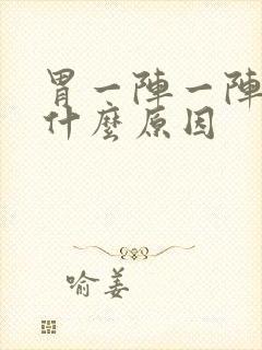 胃一阵一阵胀痛什么原因